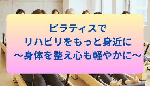 ピラティスでリハビリをもっと身近に～身体を整え、心も軽やかに